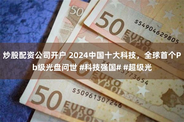 炒股配资公司开户 2024中国十大科技，全球首个Pb级光盘问世 #科技强国# #超级光