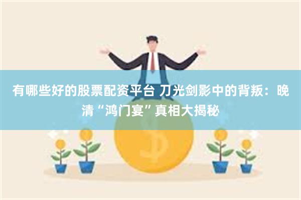 有哪些好的股票配资平台 刀光剑影中的背叛：晚清“鸿门宴”真相大揭秘