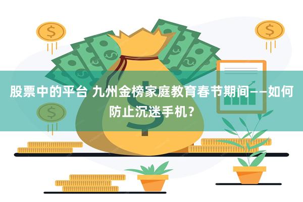 股票中的平台 九州金榜家庭教育春节期间——如何防止沉迷手机？