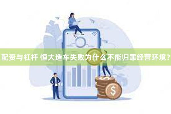 配资与杠杆 恒大造车失败为什么不能归罪经营环境？