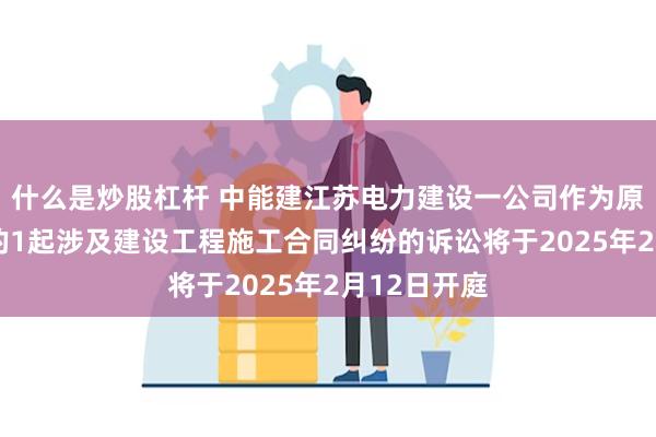 什么是炒股杠杆 中能建江苏电力建设一公司作为原告/上诉人的1起涉及建设工程施工合同纠纷的诉讼将于2025年2月12日开庭