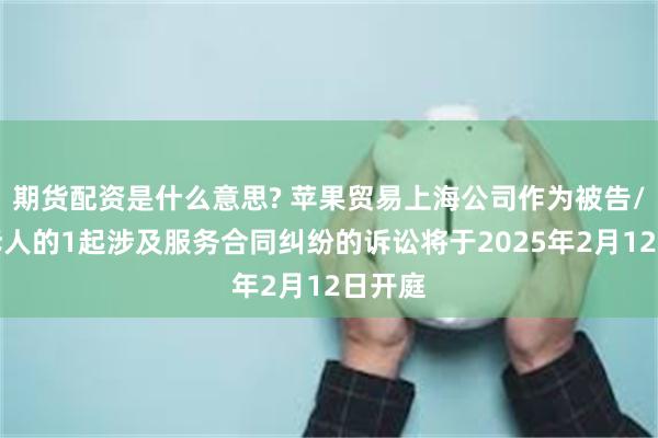 期货配资是什么意思? 苹果贸易上海公司作为被告/被上诉人的1起涉及服务合同纠纷的诉讼将于2025年2月12日开庭