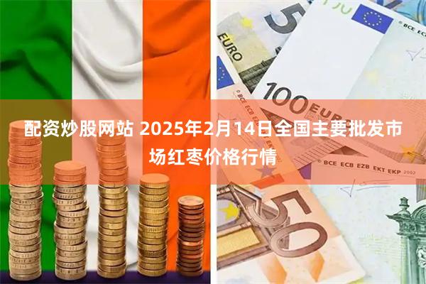 配资炒股网站 2025年2月14日全国主要批发市场红枣价格行情