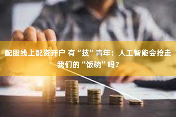 配股线上配资开户 有“技”青年：人工智能会抢走我们的“饭碗”吗？