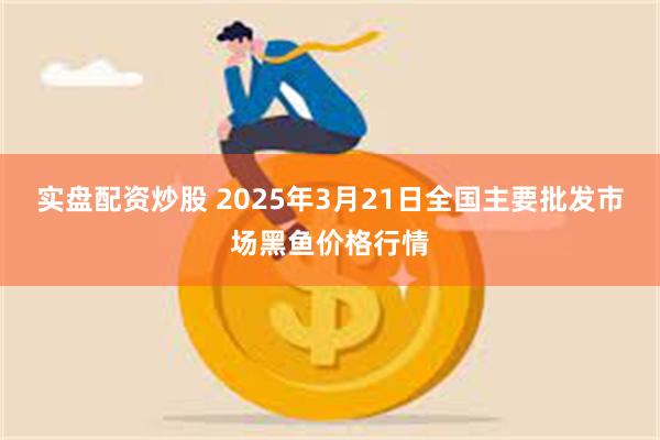 实盘配资炒股 2025年3月21日全国主要批发市场黑鱼价格行情