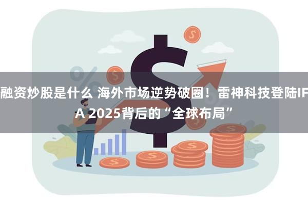 融资炒股是什么 海外市场逆势破圈！雷神科技登陆IFA 2025背后的“全球布局”