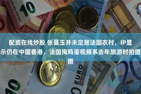 配资在线炒股 张曼玉并未定居法国农村,IP显示仍在中国香港,法国掏鸡蛋视频系去年旅游时拍摄